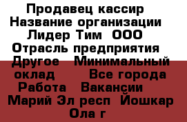 Продавец-кассир › Название организации ­ Лидер Тим, ООО › Отрасль предприятия ­ Другое › Минимальный оклад ­ 1 - Все города Работа » Вакансии   . Марий Эл респ.,Йошкар-Ола г.